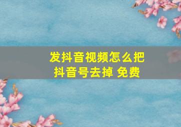 发抖音视频怎么把抖音号去掉 免费